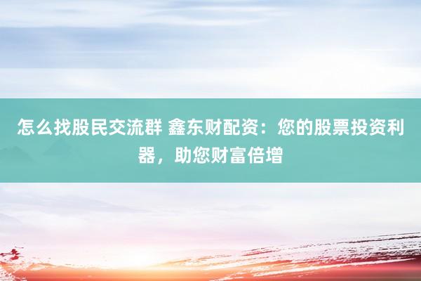 怎么找股民交流群 鑫东财配资：您的股票投资利器，助您财富倍增