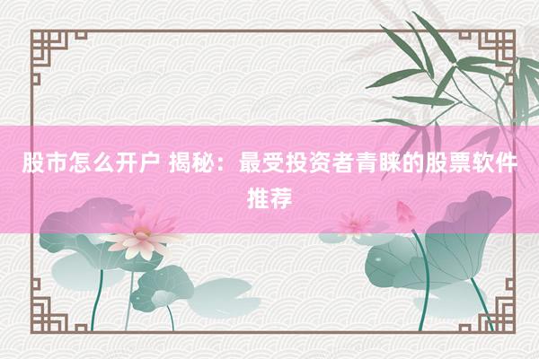 股市怎么开户 揭秘：最受投资者青睐的股票软件推荐