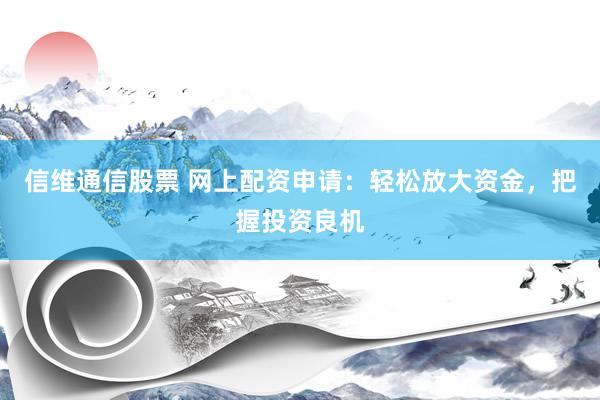 信维通信股票 网上配资申请：轻松放大资金，把握投资良机