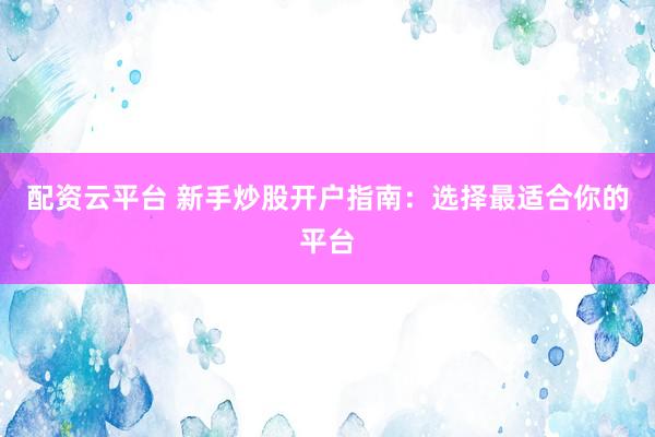 配资云平台 新手炒股开户指南：选择最适合你的平台