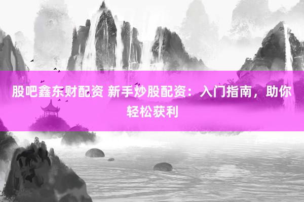 股吧鑫东财配资 新手炒股配资：入门指南，助你轻松获利