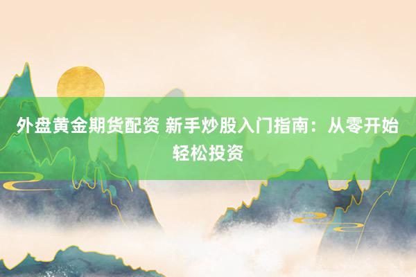 外盘黄金期货配资 新手炒股入门指南：从零开始轻松投资