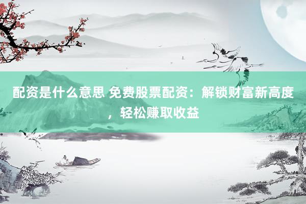 配资是什么意思 免费股票配资：解锁财富新高度，轻松赚取收益