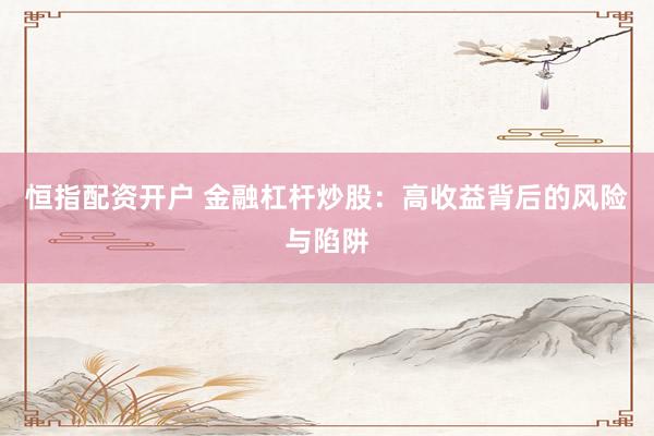 恒指配资开户 金融杠杆炒股：高收益背后的风险与陷阱