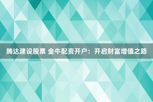 腾达建设股票 金牛配资开户：开启财富增值之路