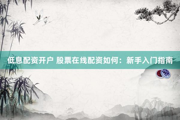 低息配资开户 股票在线配资如何：新手入门指南
