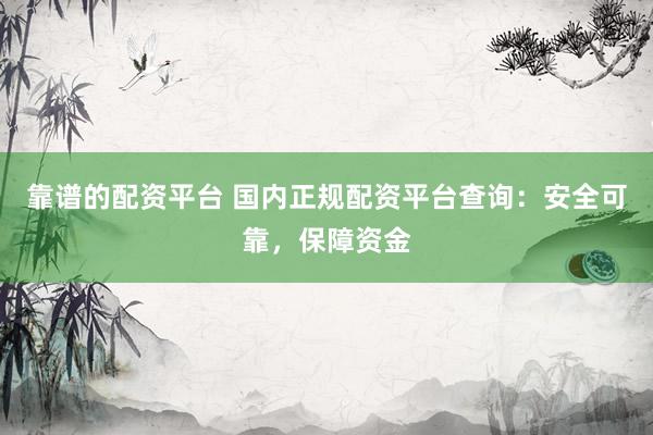 靠谱的配资平台 国内正规配资平台查询：安全可靠，保障资金