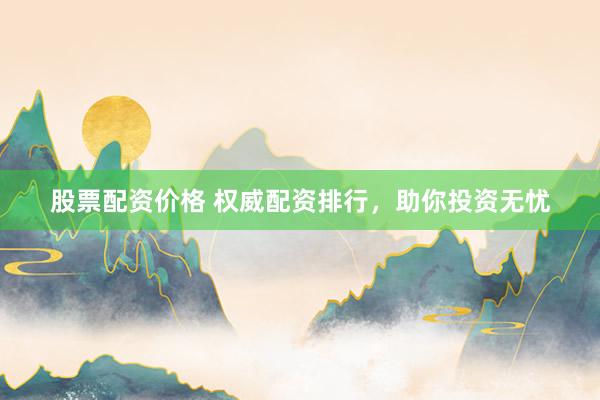 股票配资价格 权威配资排行，助你投资无忧