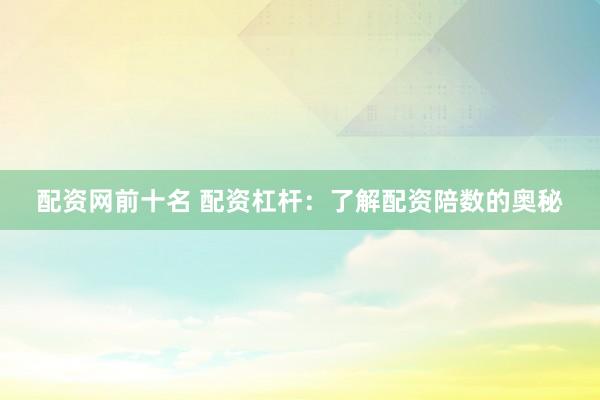 配资网前十名 配资杠杆：了解配资陪数的奥秘