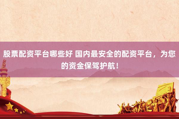 股票配资平台哪些好 国内最安全的配资平台，为您的资金保驾护航！