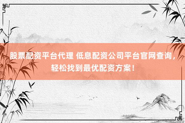 股票配资平台代理 低息配资公司平台官网查询，轻松找到最优配资方案！