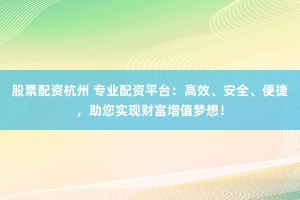 股票配资杭州 专业配资平台：高效、安全、便捷，助您实现财富增值梦想！