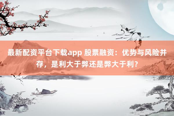 最新配资平台下载app 股票融资：优势与风险并存，是利大于弊还是弊大于利？