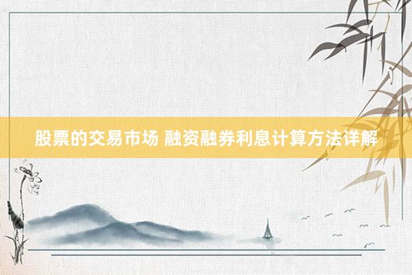 股票的交易市场 融资融券利息计算方法详解