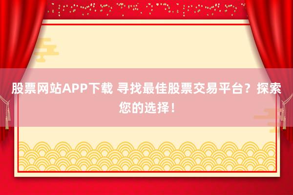股票网站APP下载 寻找最佳股票交易平台？探索您的选择！