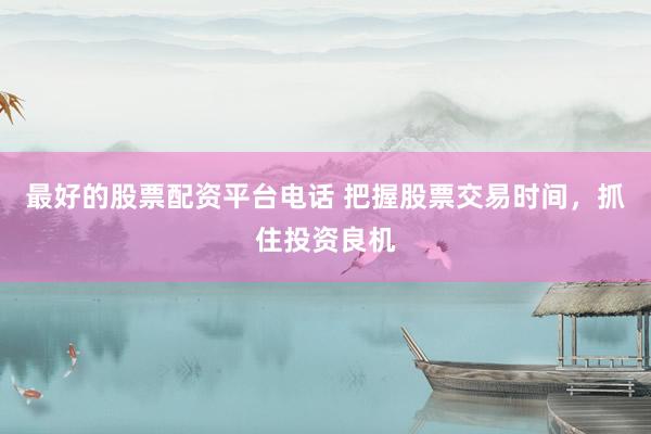 最好的股票配资平台电话 把握股票交易时间，抓住投资良机