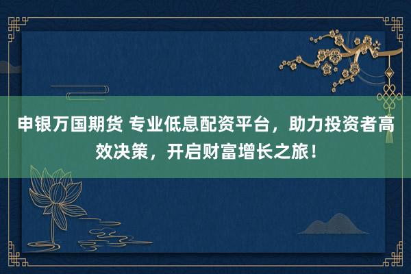 申银万国期货 专业低息配资平台，助力投资者高效决策，开启财富增长之旅！