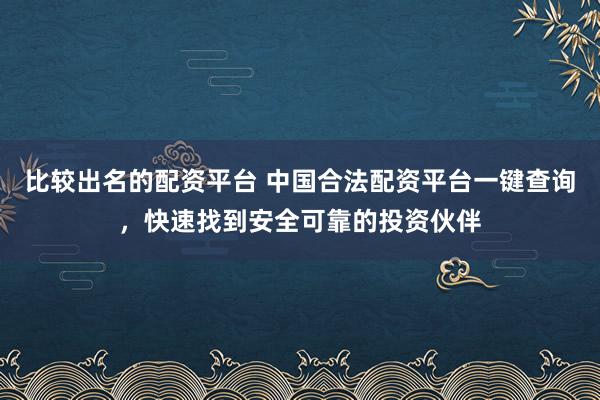 比较出名的配资平台 中国合法配资平台一键查询，快速找到安全可靠的投资伙伴