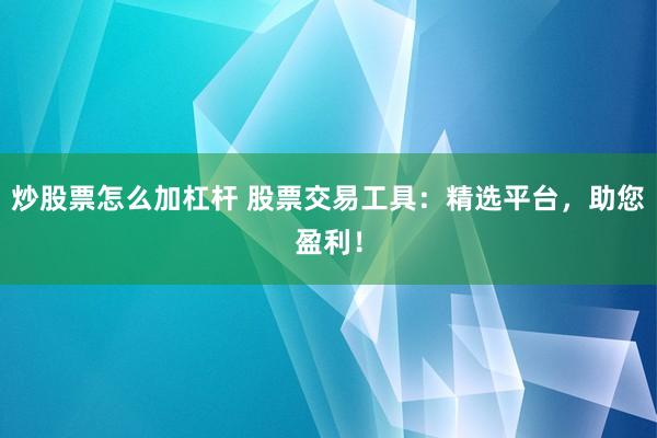炒股票怎么加杠杆 股票交易工具：精选平台，助您盈利！