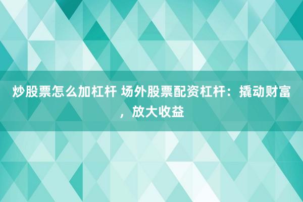 炒股票怎么加杠杆 场外股票配资杠杆：撬动财富，放大收益