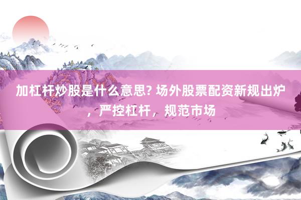 加杠杆炒股是什么意思? 场外股票配资新规出炉，严控杠杆，规范市场