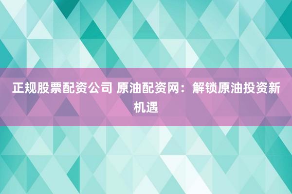 正规股票配资公司 原油配资网：解锁原油投资新机遇