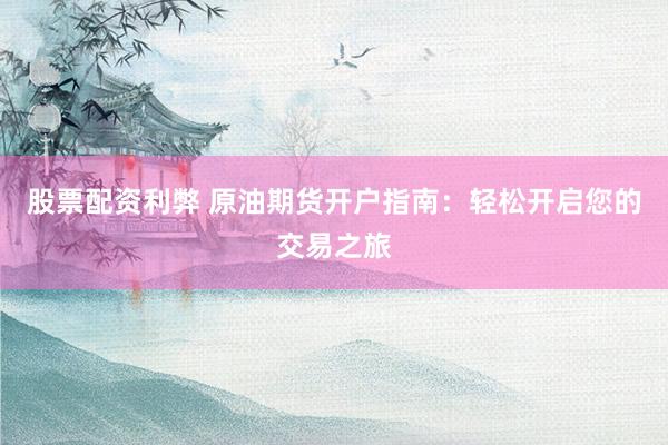 股票配资利弊 原油期货开户指南：轻松开启您的交易之旅