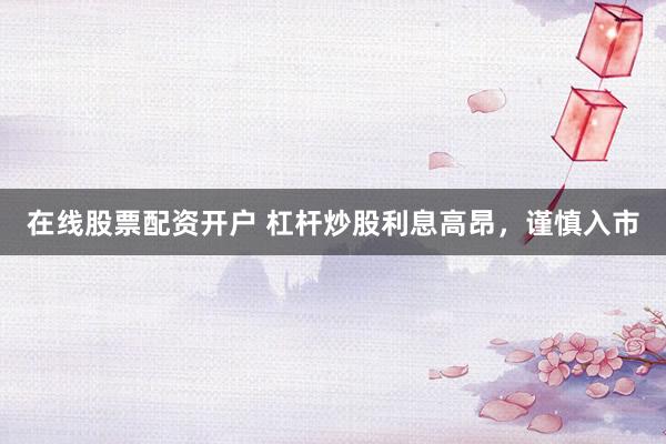 在线股票配资开户 杠杆炒股利息高昂，谨慎入市