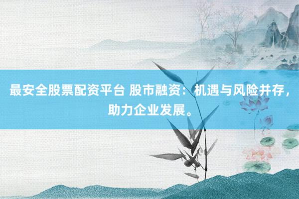 最安全股票配资平台 股市融资：机遇与风险并存，助力企业发展。