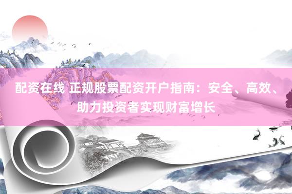 配资在线 正规股票配资开户指南：安全、高效、助力投资者实现财富增长