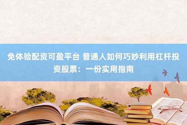 免体验配资可盈平台 普通人如何巧妙利用杠杆投资股票：一份实用指南