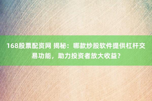 168股票配资网 揭秘：哪款炒股软件提供杠杆交易功能，助力投资者放大收益？
