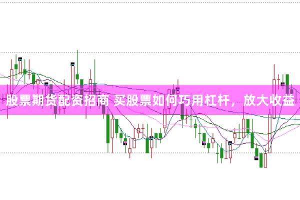 股票期货配资招商 买股票如何巧用杠杆，放大收益