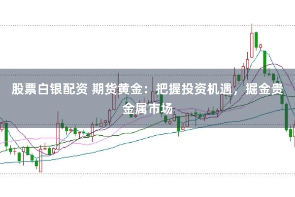 股票白银配资 期货黄金：把握投资机遇，掘金贵金属市场