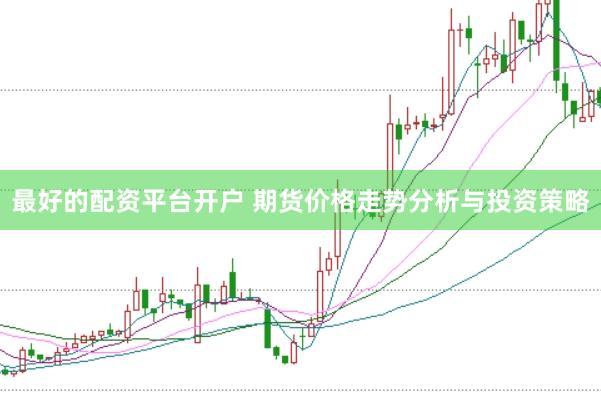 最好的配资平台开户 期货价格走势分析与投资策略