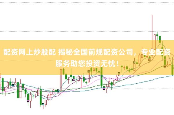 配资网上炒股配 揭秘全国前规配资公司，专业配资服务助您投资无忧！