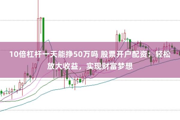 10倍杠杆一天能挣50万吗 股票开户配资：轻松放大收益，实现财富梦想