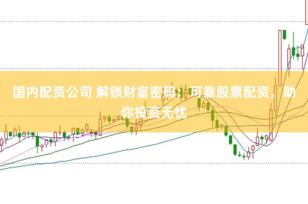 国内配资公司 解锁财富密码：可靠股票配资，助你投资无忧