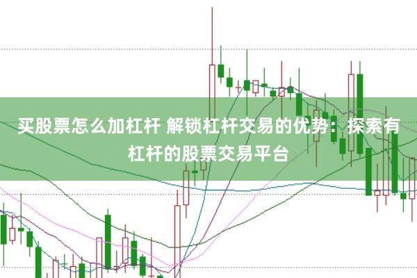 买股票怎么加杠杆 解锁杠杆交易的优势：探索有杠杆的股票交易平台