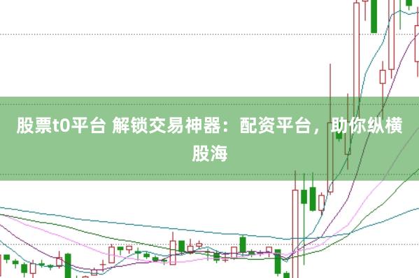 股票t0平台 解锁交易神器：配资平台，助你纵横股海