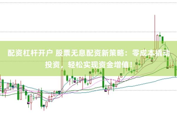 配资杠杆开户 股票无息配资新策略：零成本撬动投资，轻松实现资金增值！