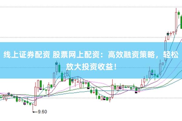 线上证券配资 股票网上配资：高效融资策略，轻松放大投资收益！