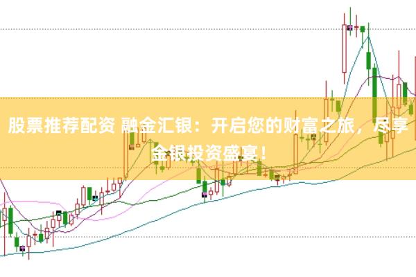 股票推荐配资 融金汇银：开启您的财富之旅，尽享金银投资盛宴！