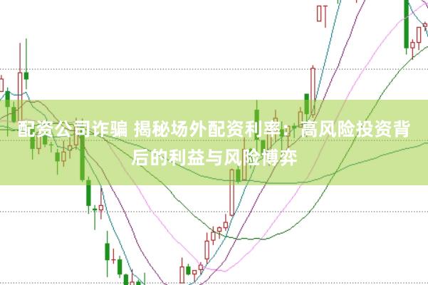 配资公司诈骗 揭秘场外配资利率：高风险投资背后的利益与风险博弈