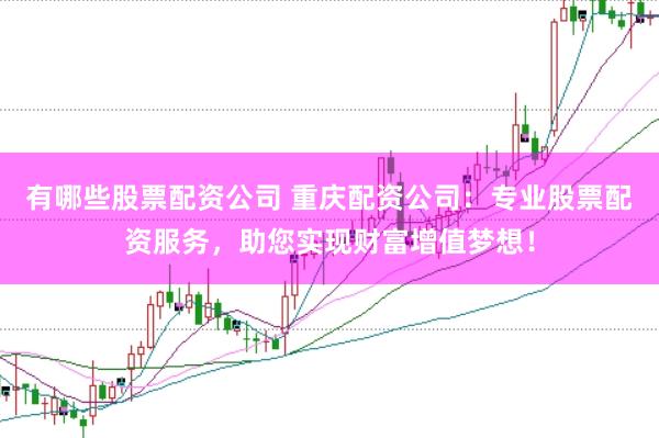 有哪些股票配资公司 重庆配资公司：专业股票配资服务，助您实现财富增值梦想！