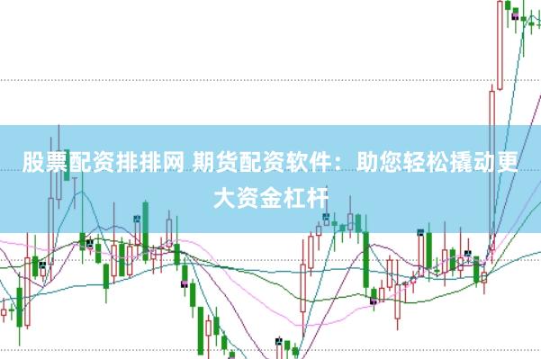 股票配资排排网 期货配资软件：助您轻松撬动更大资金杠杆