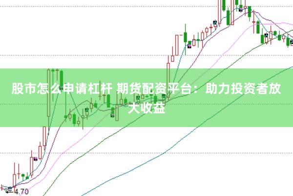 股市怎么申请杠杆 期货配资平台：助力投资者放大收益