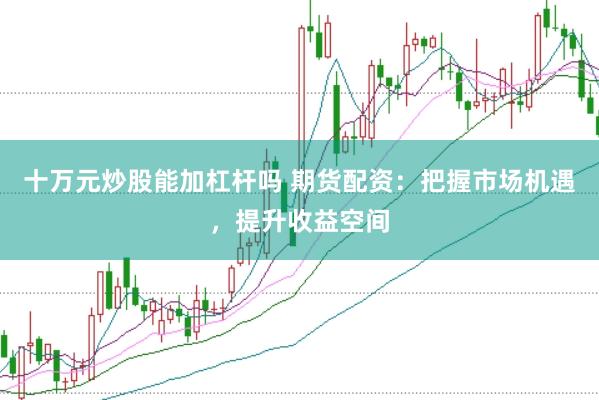 十万元炒股能加杠杆吗 期货配资：把握市场机遇，提升收益空间