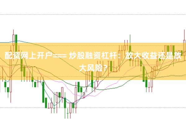配资网上开户=== 炒股融资杠杆：放大收益还是放大风险？