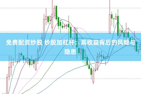 免费配资炒股 炒股加杠杆：高收益背后的风险与隐患